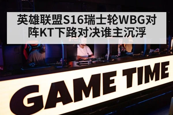 英雄联盟S16瑞士轮WBG对阵KT下路对决谁主沉浮